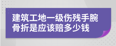 建筑工地一级伤残手腕骨折是应该赔多少钱