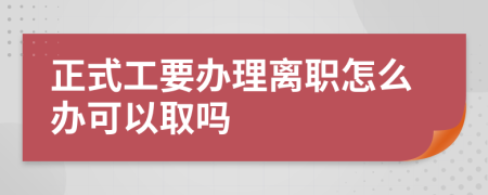 正式工要办理离职怎么办可以取吗