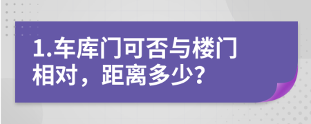 1.车库门可否与楼门相对，距离多少？