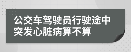 公交车驾驶员行驶途中突发心脏病算不算