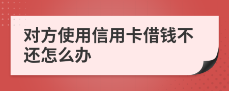 对方使用信用卡借钱不还怎么办