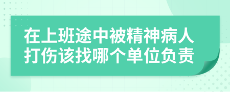 在上班途中被精神病人打伤该找哪个单位负责