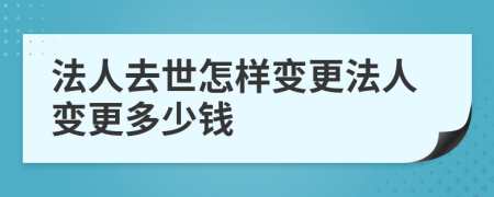 法人去世怎样变更法人变更多少钱