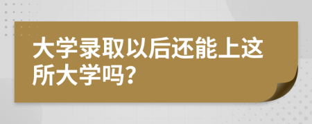 大学录取以后还能上这所大学吗？