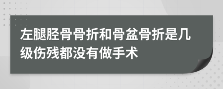 左腿胫骨骨折和骨盆骨折是几级伤残都没有做手术