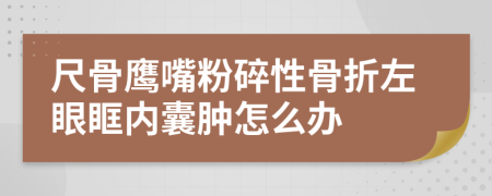 尺骨鹰嘴粉碎性骨折左眼眶内囊肿怎么办