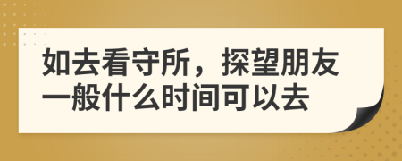 如去看守所，探望朋友一般什么时间可以去