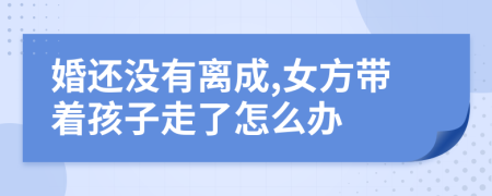 婚还没有离成,女方带着孩子走了怎么办