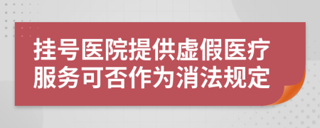 挂号医院提供虚假医疗服务可否作为消法规定