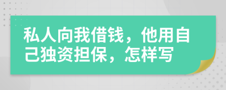 私人向我借钱，他用自己独资担保，怎样写