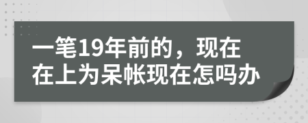 一笔19年前的，现在在上为呆帐现在怎吗办