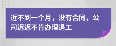 近不到一个月，没有合同，公司迟迟不肯办理退工