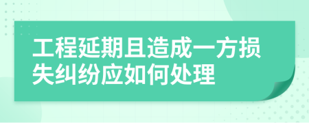 工程延期且造成一方损失纠纷应如何处理