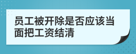 员工被开除是否应该当面把工资结清