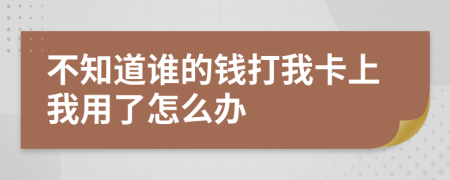 不知道谁的钱打我卡上我用了怎么办