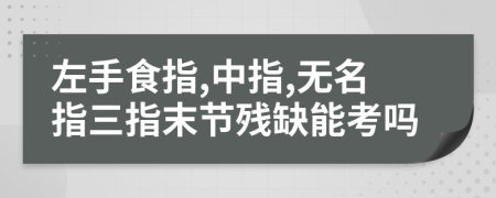 左手食指,中指,无名指三指末节残缺能考吗