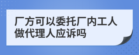 厂方可以委托厂内工人做代理人应诉吗