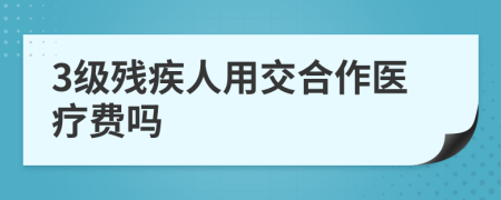 3级残疾人用交合作医疗费吗