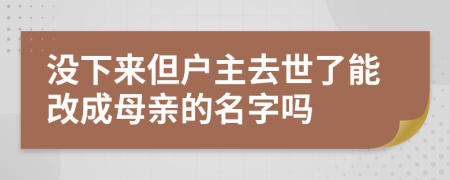 没下来但户主去世了能改成母亲的名字吗