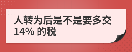 人转为后是不是要多交14% 的税