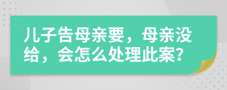 儿子告母亲要，母亲没给，会怎么处理此案？