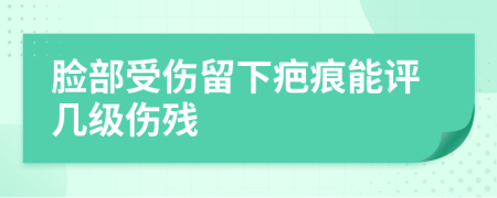 脸部受伤留下疤痕能评几级伤残