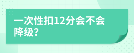 一次性扣12分会不会降级？