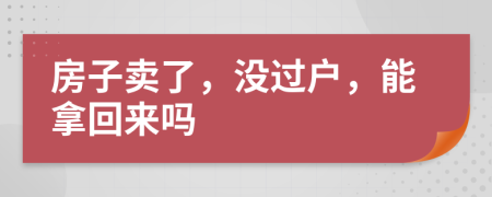 房子卖了，没过户，能拿回来吗