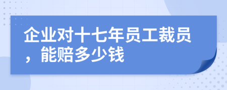 企业对十七年员工裁员，能赔多少钱