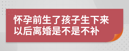 怀孕前生了孩子生下来以后离婚是不是不补