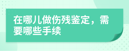 在哪儿做伤残鉴定，需要哪些手续