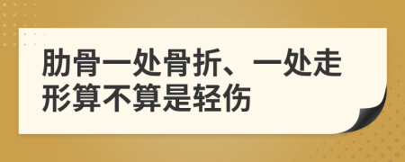 肋骨一处骨折、一处走形算不算是轻伤