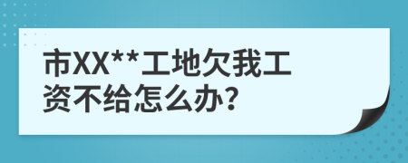 市XX**工地欠我工资不给怎么办？