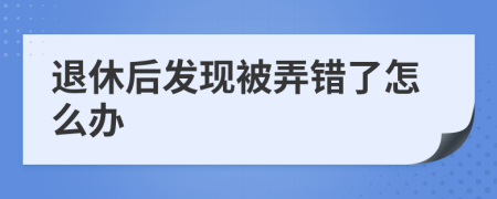 退休后发现被弄错了怎么办