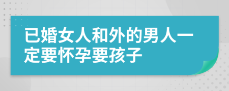 已婚女人和外的男人一定要怀孕要孩子