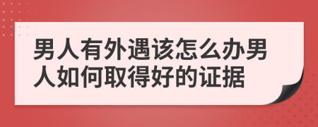 男人有外遇该怎么办男人如何取得好的证据