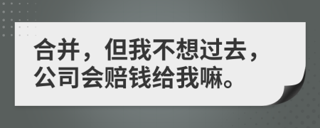 合并，但我不想过去，公司会赔钱给我嘛。