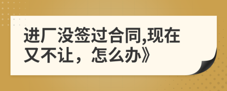 进厂没签过合同,现在又不让，怎么办》