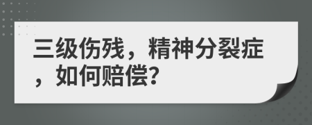 三级伤残，精神分裂症，如何赔偿？