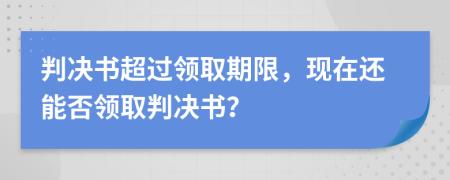 判决书超过领取期限，现在还能否领取判决书？