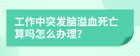 工作中突发脑溢血死亡算吗怎么办理？