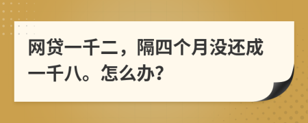 网贷一千二，隔四个月没还成一千八。怎么办？