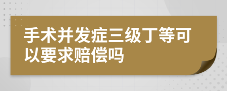 手术并发症三级丁等可以要求赔偿吗