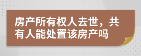 房产所有权人去世，共有人能处置该房产吗