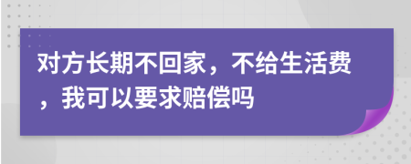 对方长期不回家，不给生活费，我可以要求赔偿吗