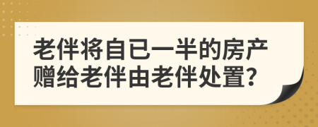 老伴将自已一半的房产赠给老伴由老伴处置？