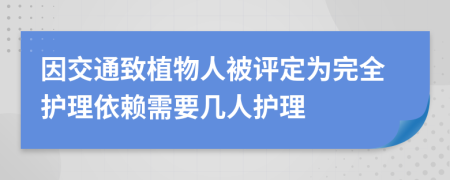 因交通致植物人被评定为完全护理依赖需要几人护理