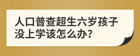 人口普查超生六岁孩子没上学该怎么办？