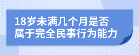 18岁未满几个月是否属于完全民事行为能力