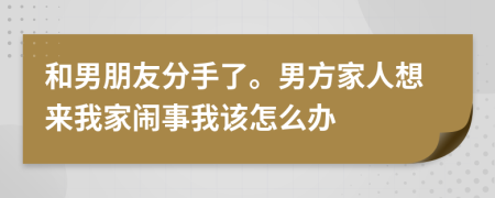 和男朋友分手了。男方家人想来我家闹事我该怎么办